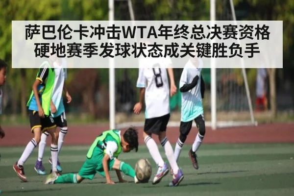 萨巴伦卡冲击WTA年终总决赛资格 硬地赛季发球状态成关键胜负手（kaiyun）
