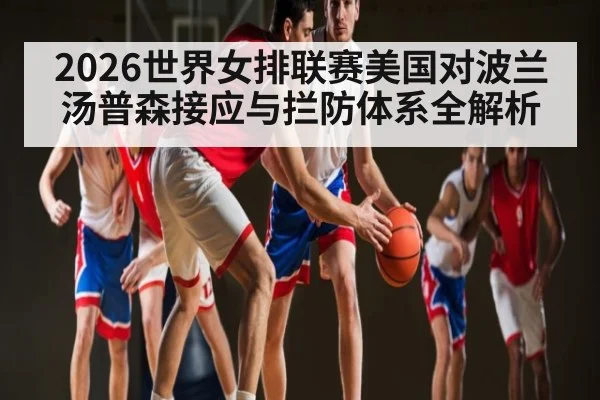 2026世界女排联赛美国对波兰汤普森接应与拦防体系全解析（kaiyun）