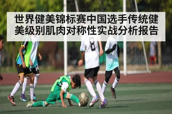 世界健美锦标赛中国选手传统健美级别肌肉对称性实战分析报告 - kaiyun