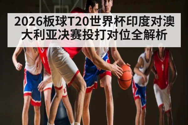 2026板球T20世界杯印度对澳大利亚决赛投打对位全解析（kaiyun）