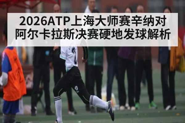 2026ATP上海大师赛辛纳对阿尔卡拉斯决赛硬地发球解析（kaiyun）