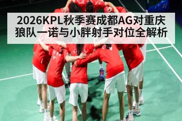 2026KPL秋季赛成都AG对重庆狼队一诺与小胖射手对位全解析