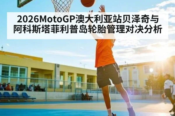 2026MotoGP澳大利亚站贝泽奇与阿科斯塔菲利普岛轮胎管理对决分析 - kaiyun